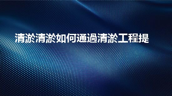 清淤清淤如何通過清淤工程提升水體質(zhì)量與生態(tài)平衡的最終處理方案？